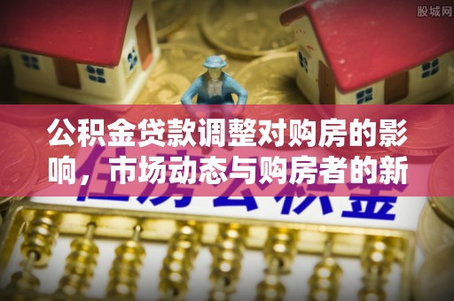 牡丹公积金贷款调整对购房的影响，市场动态与购房者的新选择