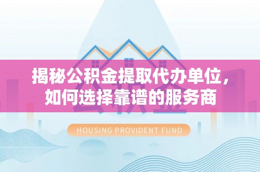 牡丹揭秘公积金提取代办单位，如何选择靠谱的服务商