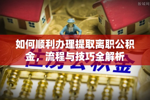 牡丹如何顺利办理提取离职公积金，流程与技巧全解析