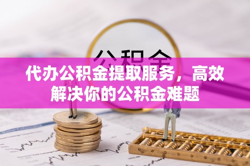 牡丹代办公积金提取服务，高效解决你的公积金难题