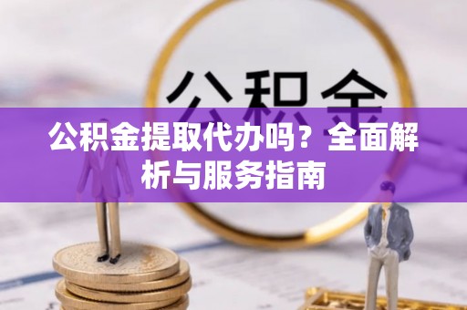 牡丹公积金提取代办吗？全面解析与服务指南