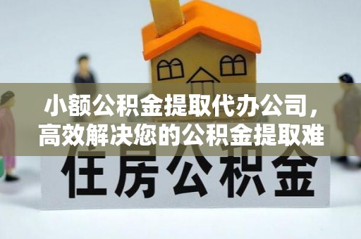 牡丹小额公积金提取代办公司，高效解决您的公积金提取难题