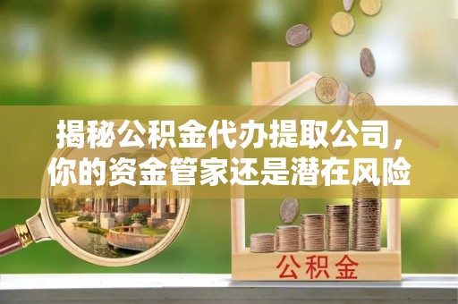 牡丹揭秘公积金代办提取公司，你的资金管家还是潜在风险？