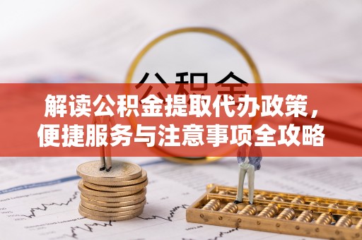 牡丹解读公积金提取代办政策，便捷服务与注意事项全攻略