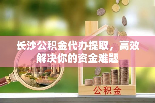 牡丹长沙公积金代办提取，高效解决你的资金难题