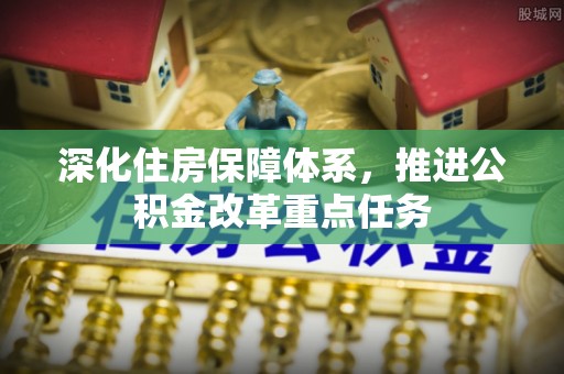 牡丹深化住房保障体系，推进公积金改革重点任务
