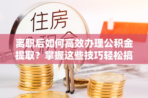 牡丹离职后如何高效办理公积金提取？掌握这些技巧轻松搞定
