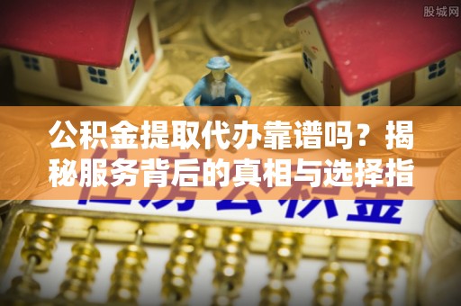 牡丹公积金提取代办靠谱吗？揭秘服务背后的真相与选择指南