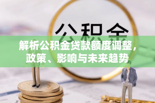 牡丹解析公积金贷款额度调整，政策、影响与未来趋势