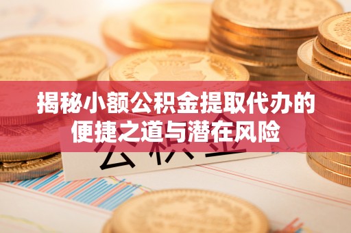 牡丹揭秘小额公积金提取代办的便捷之道与潜在风险