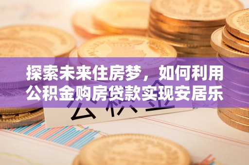 牡丹探索未来住房梦，如何利用公积金购房贷款实现安居乐业