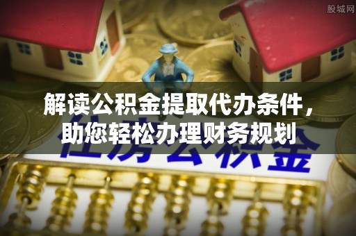 牡丹解读公积金提取代办条件，助您轻松办理财务规划
