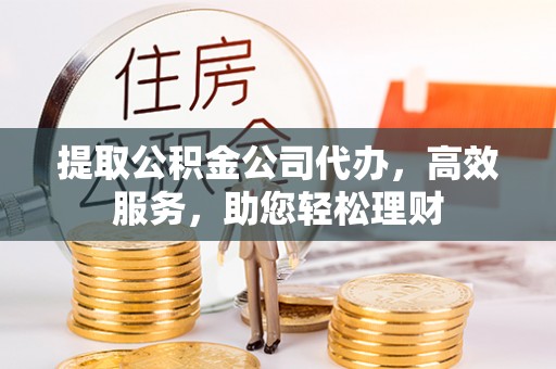 牡丹提取公积金公司代办，高效服务，助您轻松理财