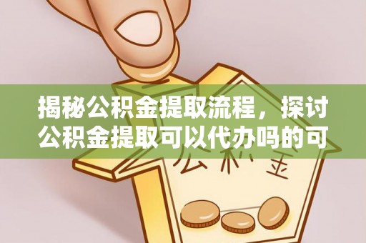 牡丹揭秘公积金提取流程，探讨公积金提取可以代办吗的可行性与注意事项