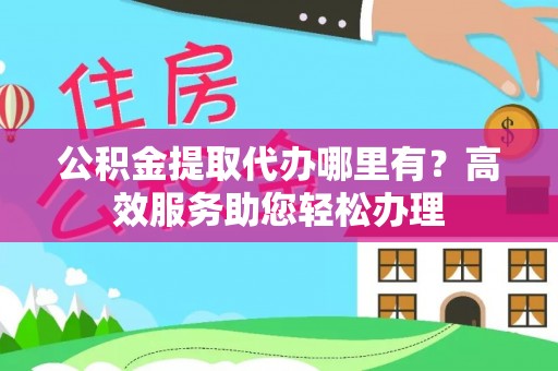 牡丹公积金提取代办哪里有？高效服务助您轻松办理