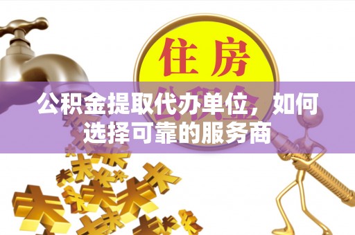 牡丹公积金提取代办单位，如何选择可靠的服务商