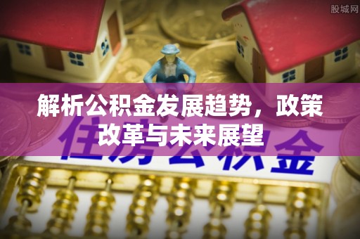 牡丹解析公积金发展趋势，政策改革与未来展望