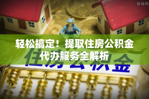 牡丹轻松搞定！提取住房公积金代办服务全解析