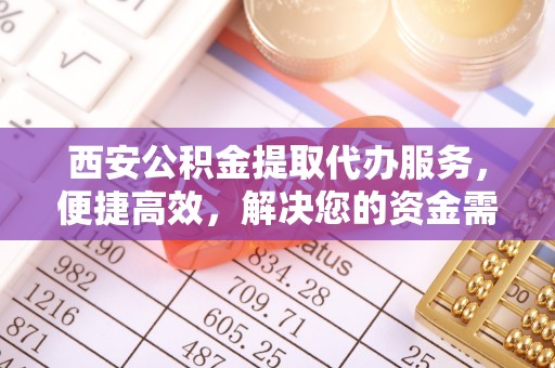 牡丹西安公积金提取代办服务，便捷高效，解决您的资金需求