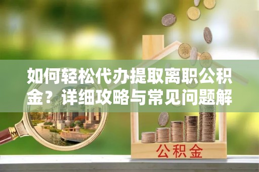 牡丹如何轻松代办提取离职公积金？详细攻略与常见问题解析