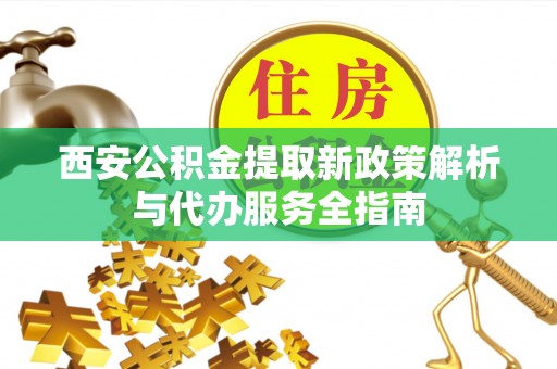 牡丹西安公积金提取新政策解析与代办服务全指南