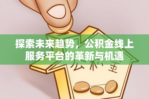 牡丹探索未来趋势，公积金线上服务平台的革新与机遇