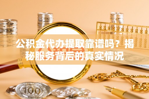 牡丹公积金代办提取靠谱吗？揭秘服务背后的真实情况