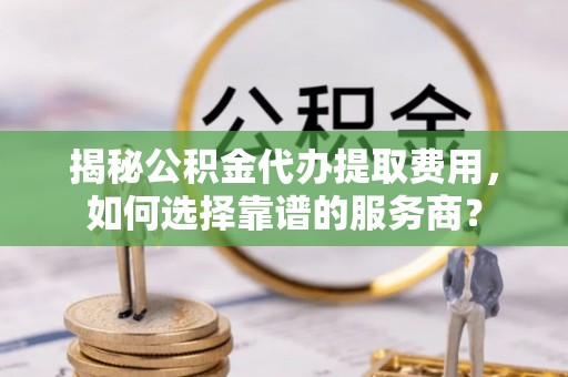 牡丹揭秘公积金代办提取费用，如何选择靠谱的服务商？