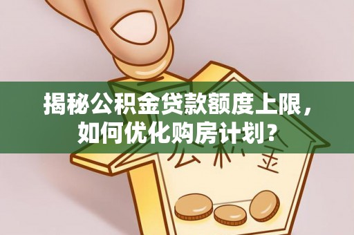 牡丹揭秘公积金贷款额度上限，如何优化购房计划？
