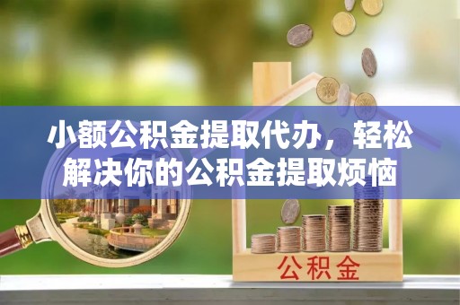 牡丹小额公积金提取代办，轻松解决你的公积金提取烦恼