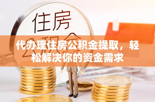 牡丹代办理住房公积金提取，轻松解决你的资金需求