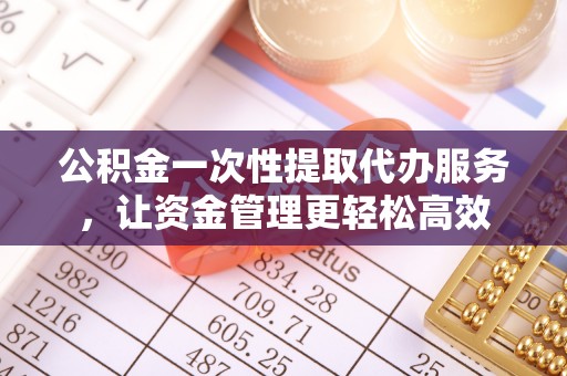 牡丹公积金一次性提取代办服务，让资金管理更轻松高效