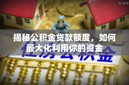 牡丹揭秘公积金贷款额度，如何最大化利用你的资金