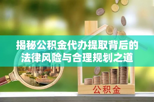 牡丹揭秘公积金代办提取背后的法律风险与合理规划之道