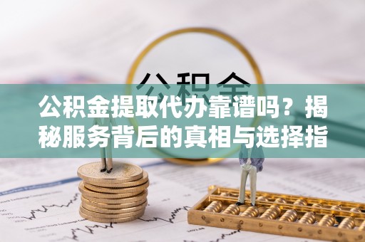 牡丹公积金提取代办靠谱吗？揭秘服务背后的真相与选择指南