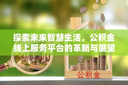 牡丹探索未来智慧生活，公积金线上服务平台的革新与展望
