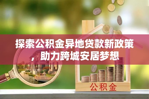 牡丹探索公积金异地贷款新政策，助力跨城安居梦想