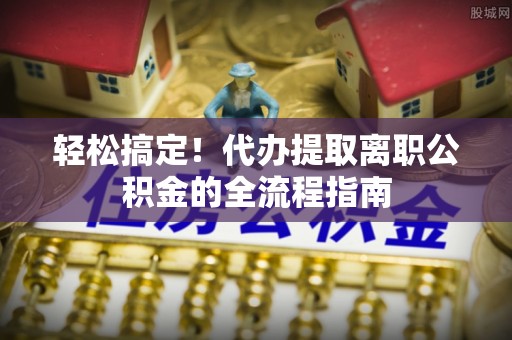 牡丹轻松搞定！代办提取离职公积金的全流程指南