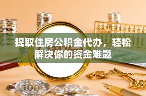 牡丹提取住房公积金代办，轻松解决你的资金难题
