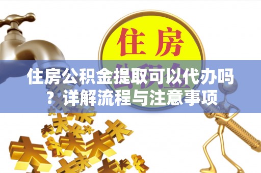 牡丹住房公积金提取可以代办吗？详解流程与注意事项