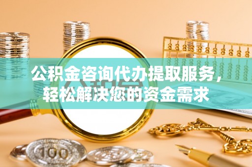 牡丹公积金咨询代办提取服务，轻松解决您的资金需求