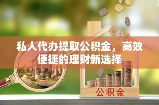 牡丹私人代办提取公积金，高效便捷的理财新选择