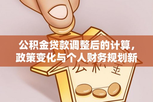 牡丹公积金贷款调整后的计算，政策变化与个人财务规划新思路
