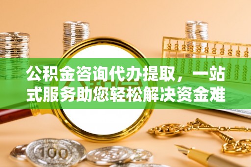牡丹公积金咨询代办提取，一站式服务助您轻松解决资金难题