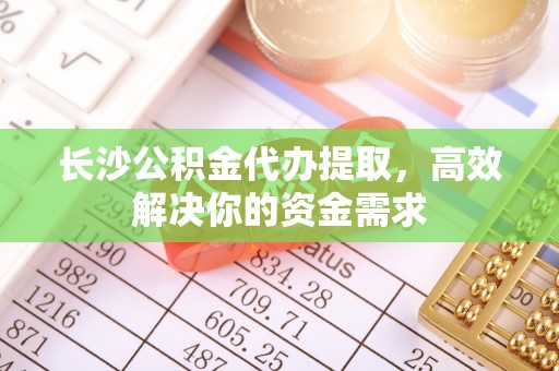 牡丹长沙公积金代办提取，高效解决你的资金需求