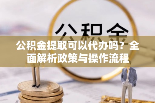 牡丹公积金提取可以代办吗？全面解析政策与操作流程