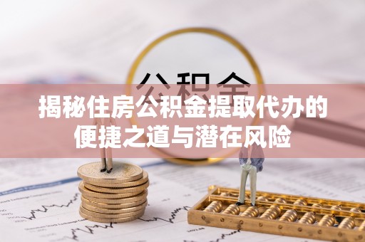 牡丹揭秘住房公积金提取代办的便捷之道与潜在风险