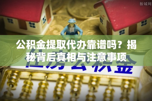 牡丹公积金提取代办靠谱吗？揭秘背后真相与注意事项