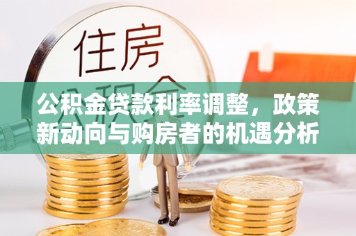 牡丹公积金贷款利率调整，政策新动向与购房者的机遇分析