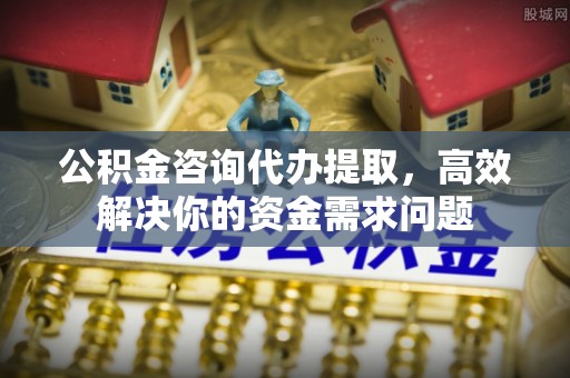 牡丹公积金咨询代办提取，高效解决你的资金需求问题